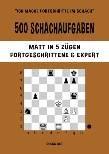 500 Schachaufgaben, Matt in 5 Zügen, Fortgeschrittene & Expert: Lösen Sie Schachprobleme und verbessern Sie Ihre taktischen Fähigkeiten! (Ich mache Fortschritte im Schach, Band 5)